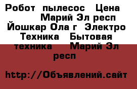 Робот  пылесос › Цена ­ 15 000 - Марий Эл респ., Йошкар-Ола г. Электро-Техника » Бытовая техника   . Марий Эл респ.